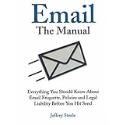 Email: The Manual: Everything You Should Know About Email Etiquette, Policies and Legal Liability Before You Hit Send
